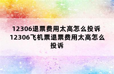 12306退票费用太高怎么投诉 12306飞机票退票费用太高怎么投诉